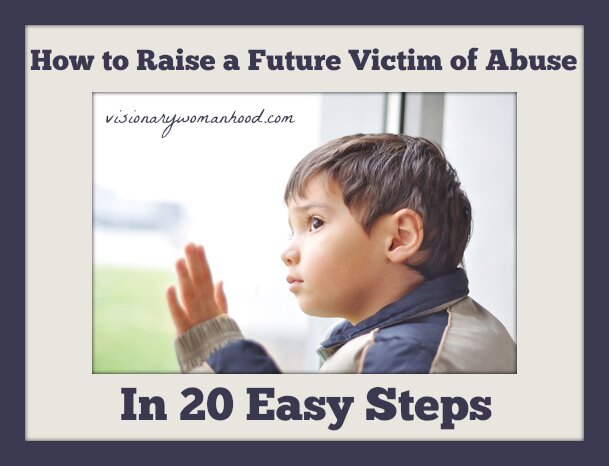 How to Raise a Future Victim of Abuse in 20 Easy Steps - Visionary Womanhood