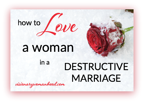 How to Love a Woman in a Destructive Marriage - Visionary Womanhood